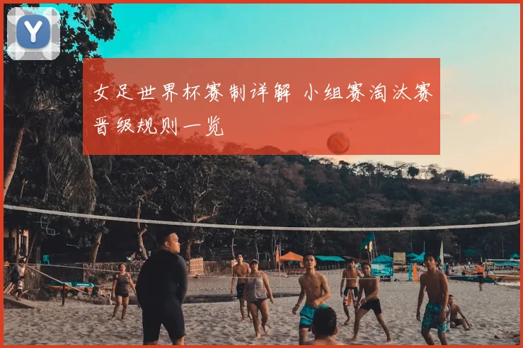 女足世界杯赛制详解 小组赛淘汰赛晋级规则一览