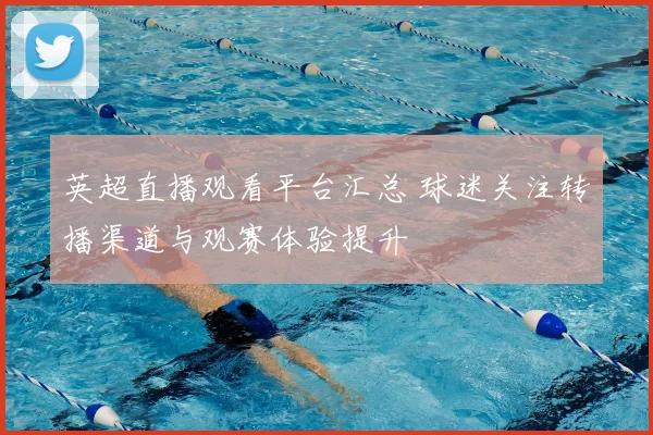 英超直播观看平台汇总 球迷关注转播渠道与观赛体验提升