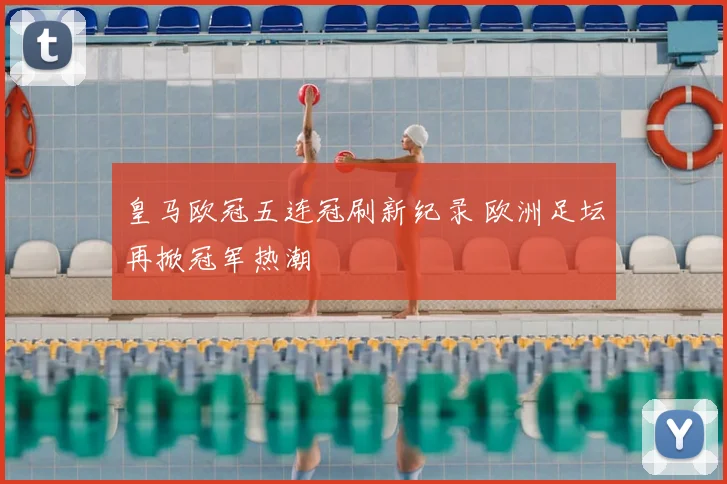 皇马欧冠五连冠刷新纪录 欧洲足坛再掀冠军热潮