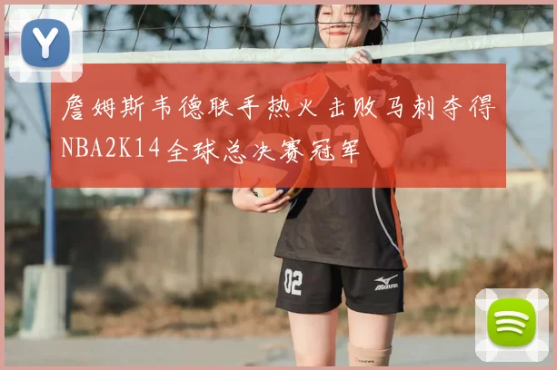 詹姆斯韦德联手热火击败马刺夺得NBA2K14全球总决赛冠军