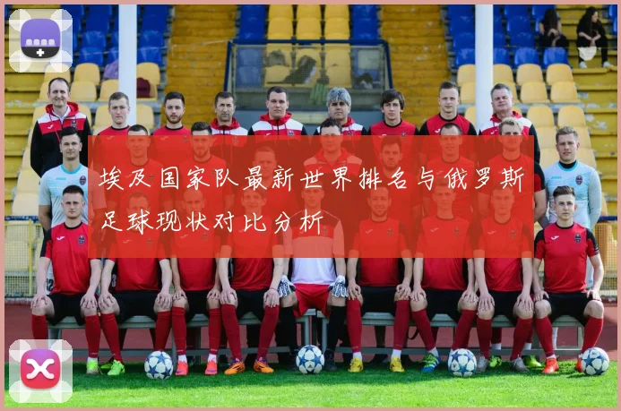 埃及国家队最新世界排名与俄罗斯足球现状对比分析