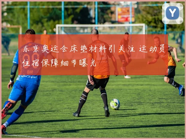 东京奥运会床垫材料引关注 运动员住宿保障细节曝光
